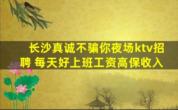 长沙真诚不骗你夜场ktv招聘 每天好上班工资高保收入